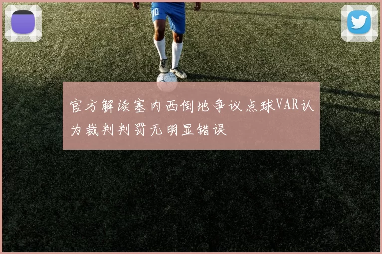 官方解读塞内西倒地争议点球VAR认为裁判判罚无明显错误