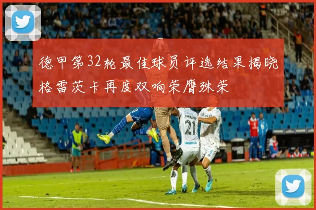 德甲第32轮最佳球员评选结果揭晓格雷茨卡再度双响荣膺殊荣