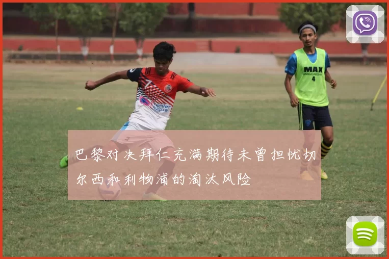 巴黎对决拜仁充满期待未曾担忧切尔西和利物浦的淘汰风险