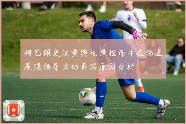 姆巴佩更注重舆论操控而非在场上展现领导力的真实原因分析