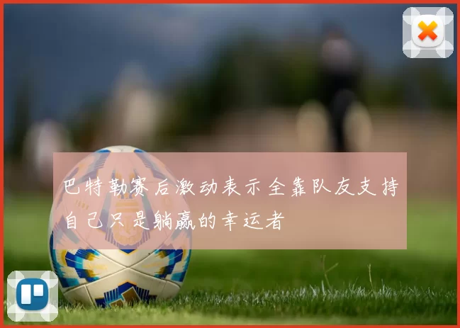 巴特勒赛后激动表示全靠队友支持自己只是躺赢的幸运者