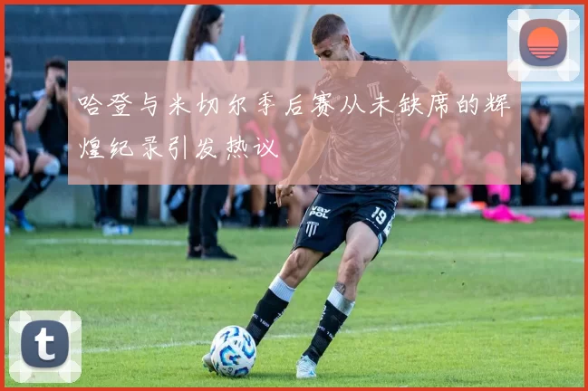 哈登与米切尔季后赛从未缺席的辉煌纪录引发热议