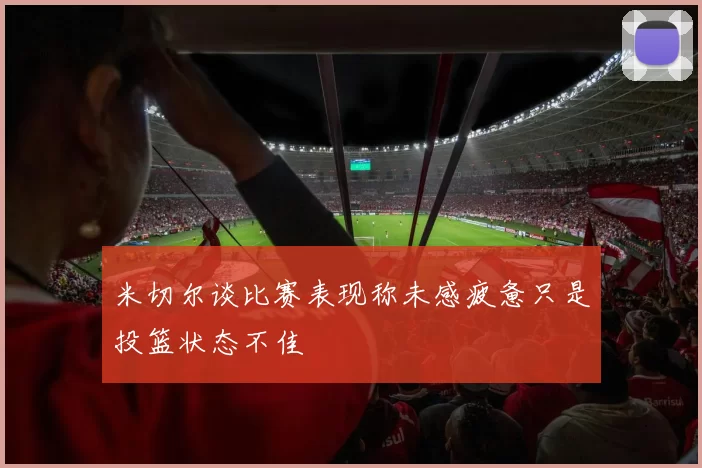 米切尔谈比赛表现称未感疲惫只是投篮状态不佳