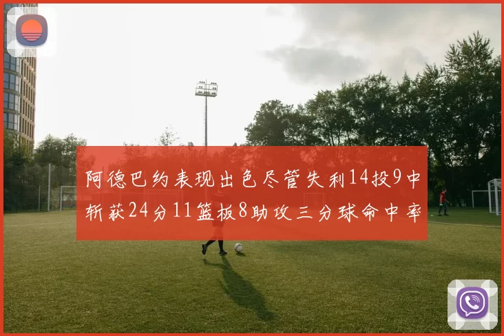 阿德巴约表现出色尽管失利14投9中斩获24分11篮板8助攻三分球命中率高达50
