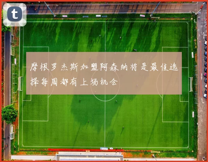 摩根罗杰斯加盟阿森纳将是最佳选择每周都有上场机会
