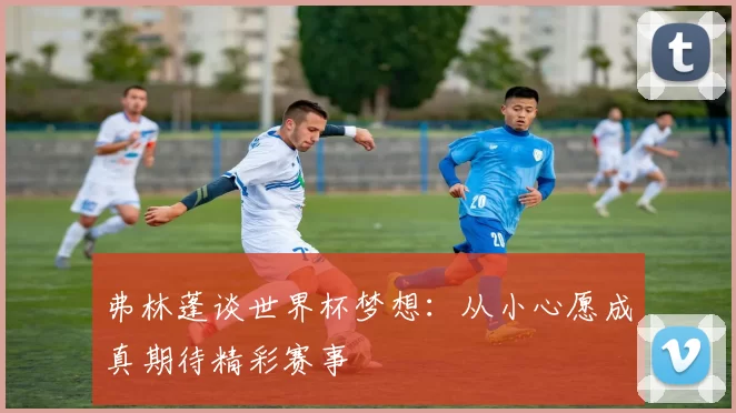 弗林蓬谈世界杯梦想：从小心愿成真期待精彩赛事