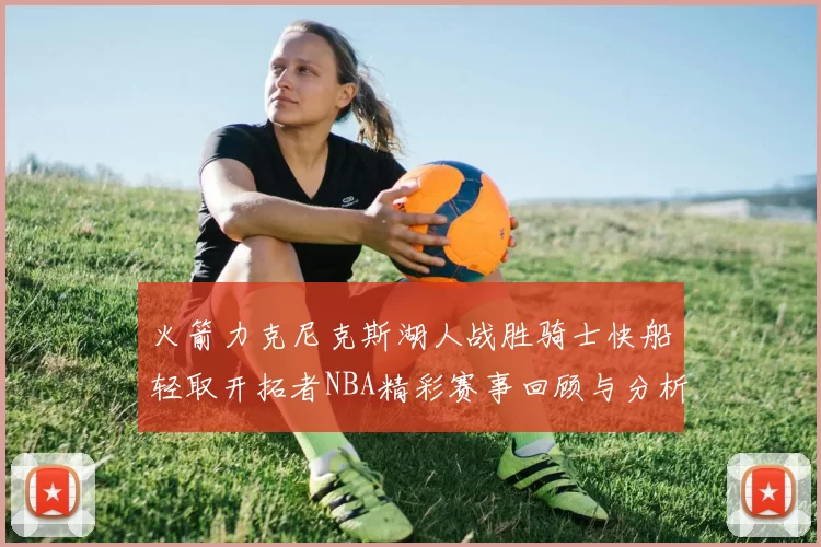 火箭力克尼克斯湖人战胜骑士快船轻取开拓者NBA精彩赛事回顾与分析