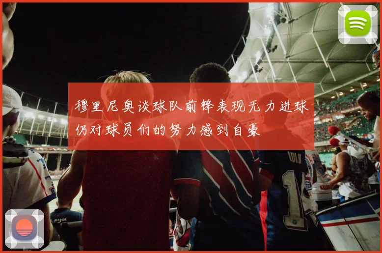 穆里尼奥谈球队前锋表现无力进球仍对球员们的努力感到自豪