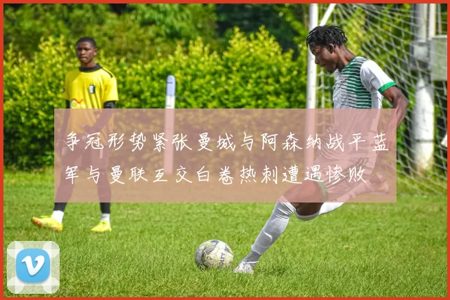 争冠形势紧张曼城与阿森纳战平蓝军与曼联互交白卷热刺遭遇惨败