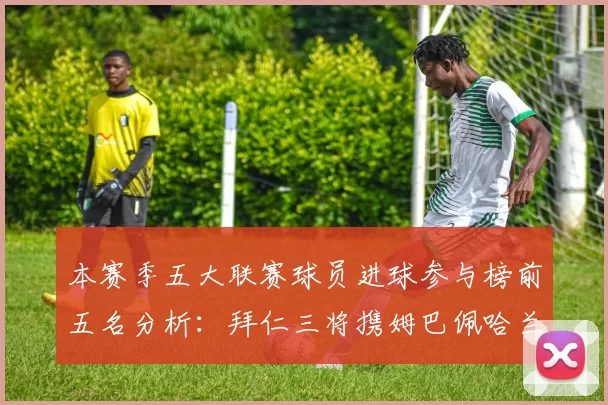 本赛季五大联赛球员进球参与榜前五名分析：拜仁三将携姆巴佩哈兰德争辉