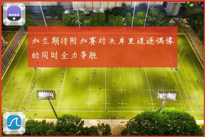 加兰期待附加赛对决库里追逐偶像的同时全力争胜