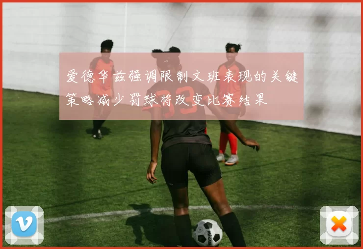 爱德华兹强调限制文班表现的关键策略减少罚球将改变比赛结果