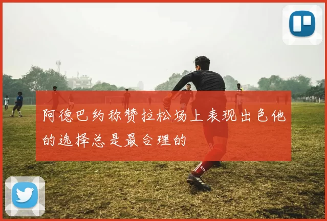 阿德巴约称赞拉松场上表现出色他的选择总是最合理的