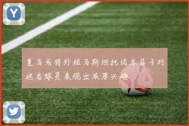 皇马或将外租马斯坦托诺本菲卡对这名球员表现出浓厚兴趣