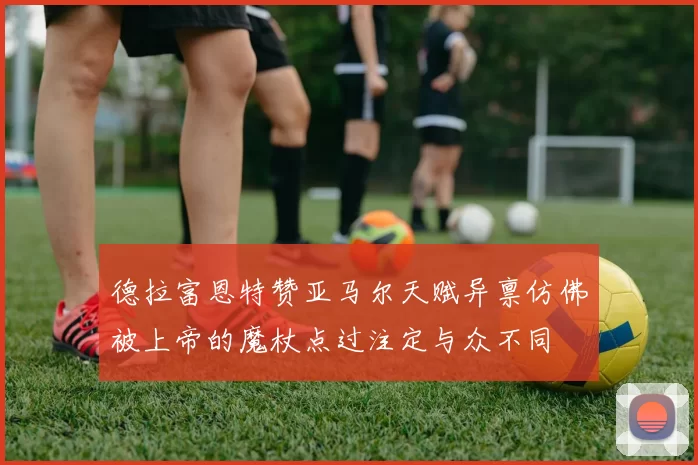 德拉富恩特赞亚马尔天赋异禀仿佛被上帝的魔杖点过注定与众不同