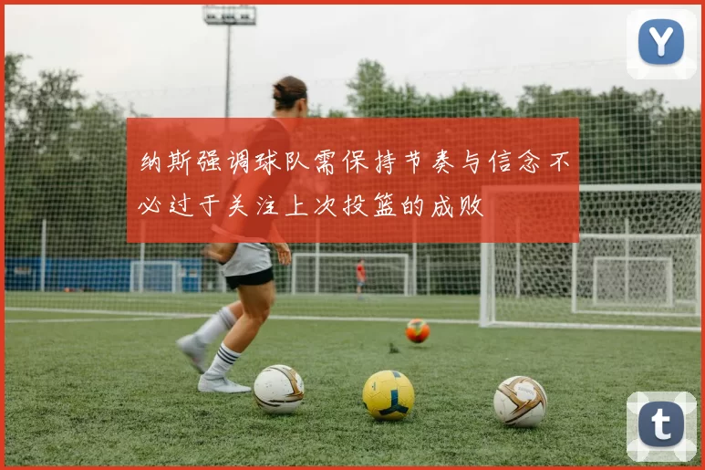 纳斯强调球队需保持节奏与信念不必过于关注上次投篮的成败
