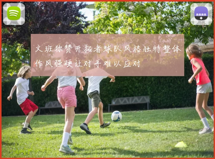 文班称赞开拓者球队风格独特整体作风强硬让对手难以应对