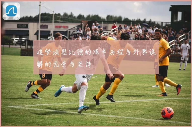 追梦谈恩比德的艰辛历程与外界误解的无奈与坚持