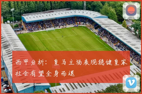 西甲分析：皇马主场表现稳健皇家社会有望全身而退